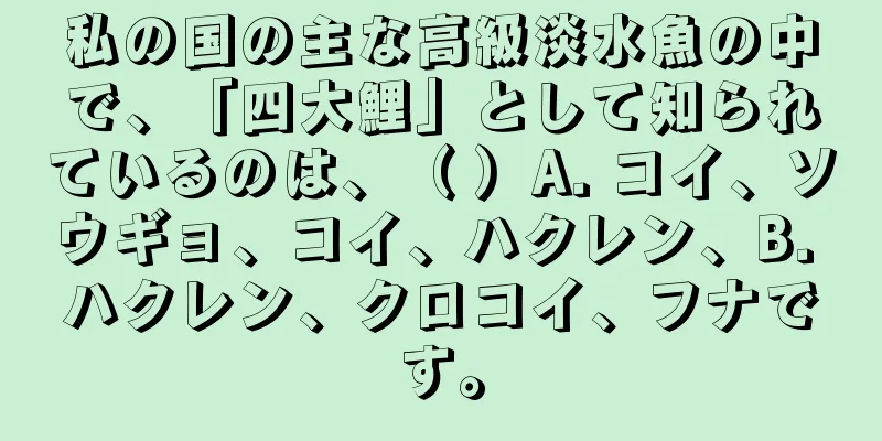 私の国の主な高級淡水魚の中で、「四大鯉」として知られているのは、（ ）A. コイ、ソウギョ、コイ、ハクレン、B. ハクレン、クロコイ、フナです。