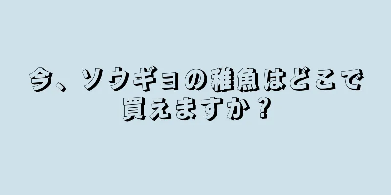 今、ソウギョの稚魚はどこで買えますか？