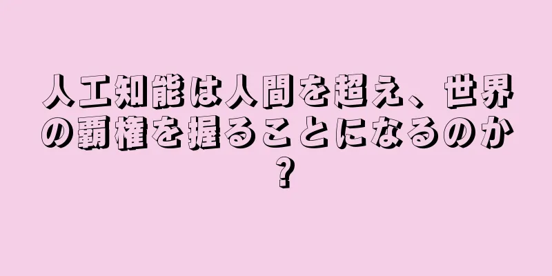 人工知能は人間を超え、世界の覇権を握ることになるのか？