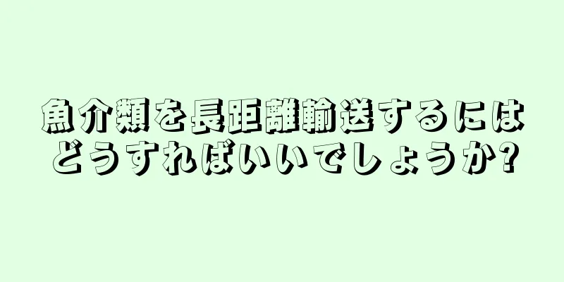 魚介類を長距離輸送するにはどうすればいいでしょうか?