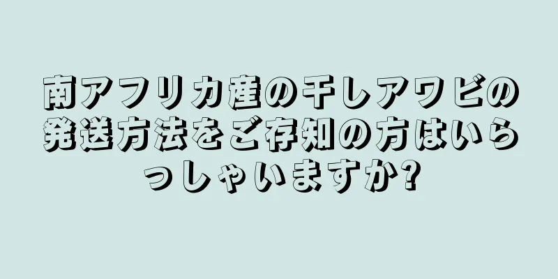 南アフリカ産の干しアワビの発送方法をご存知の方はいらっしゃいますか?