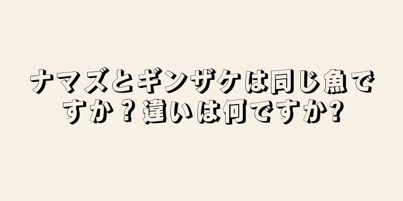 ナマズとギンザケは同じ魚ですか？違いは何ですか?