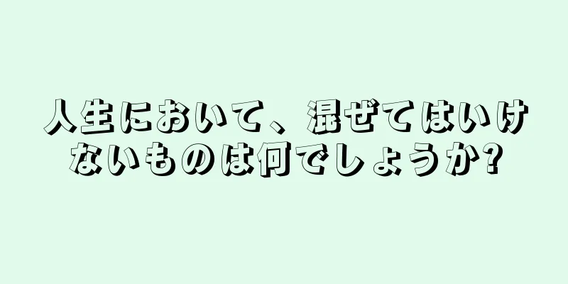 人生において、混ぜてはいけないものは何でしょうか?