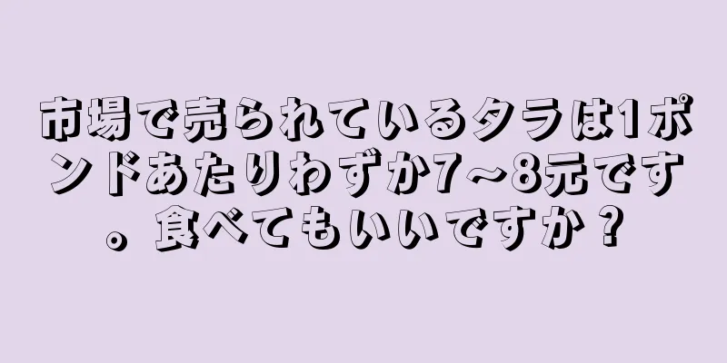 市場で売られているタラは1ポンドあたりわずか7～8元です。食べてもいいですか？