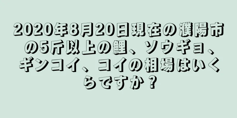 2020年8月20日現在の濮陽市の5斤以上の鯉、ソウギョ、ギンコイ、コイの相場はいくらですか？