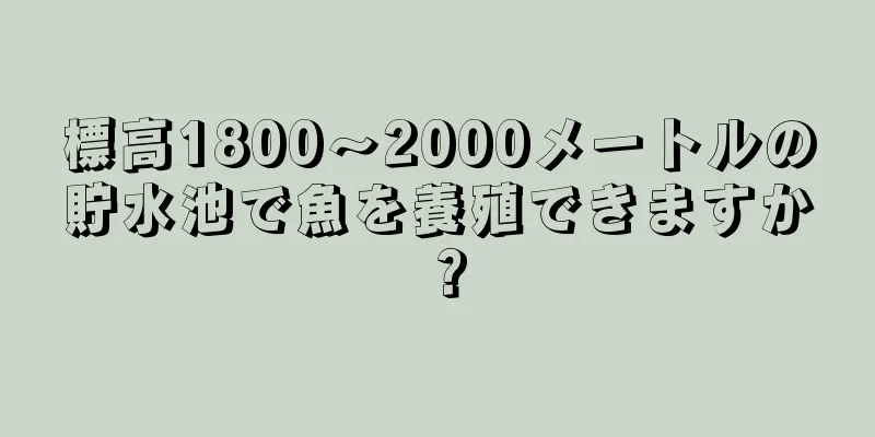 標高1800〜2000メートルの貯水池で魚を養殖できますか？