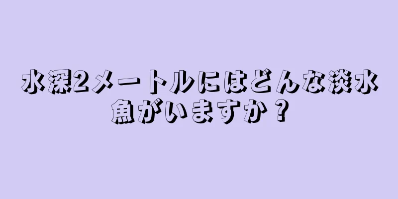水深2メートルにはどんな淡水魚がいますか？