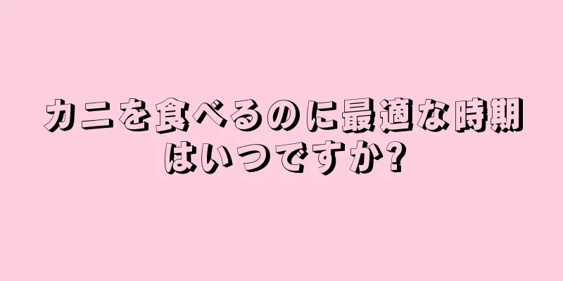 カニを食べるのに最適な時期はいつですか?