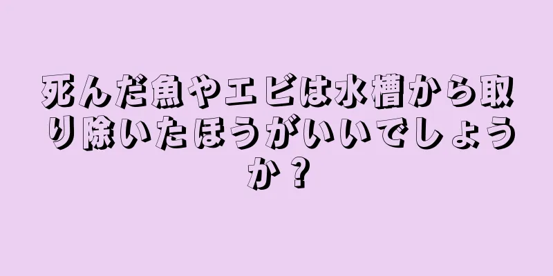 死んだ魚やエビは水槽から取り除いたほうがいいでしょうか？