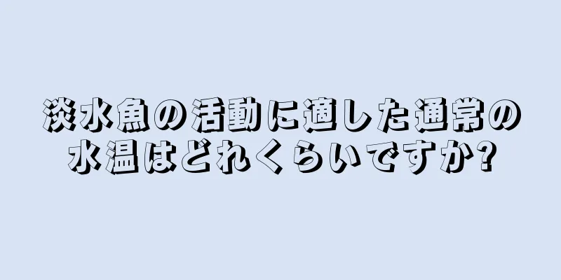 淡水魚の活動に適した通常の水温はどれくらいですか?