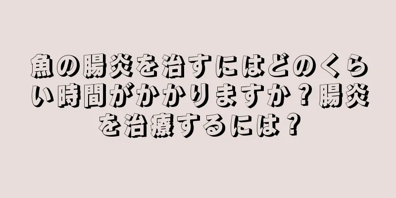 魚の腸炎を治すにはどのくらい時間がかかりますか？腸炎を治療するには？