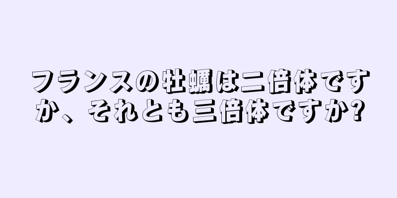 フランスの牡蠣は二倍体ですか、それとも三倍体ですか?