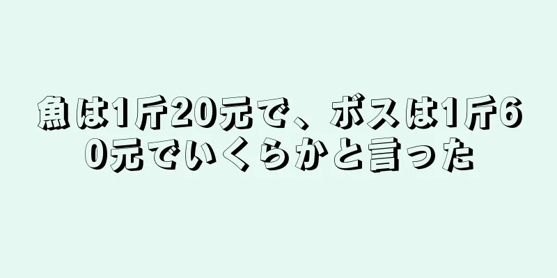 魚は1斤20元で、ボスは1斤60元でいくらかと言った