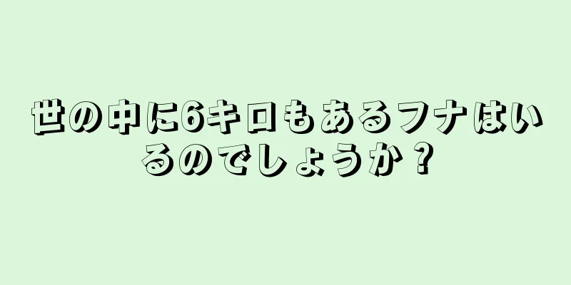世の中に6キロもあるフナはいるのでしょうか？