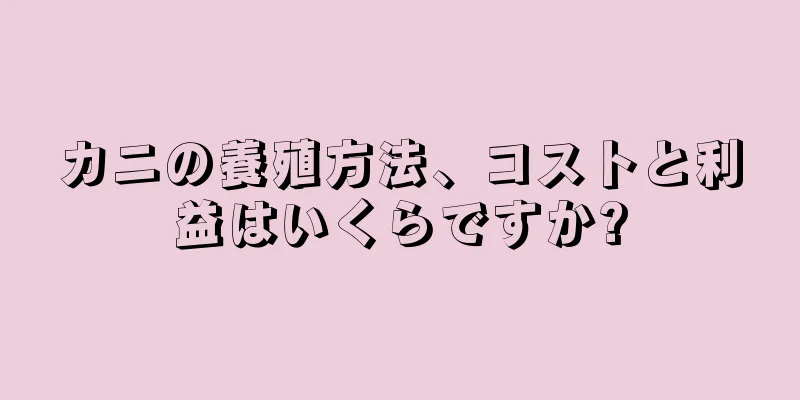 カニの養殖方法、コストと利益はいくらですか?