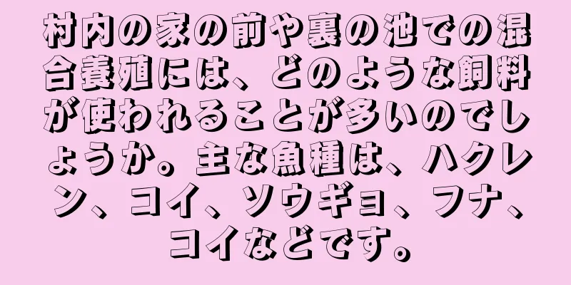 村内の家の前や裏の池での混合養殖には、どのような飼料が使われることが多いのでしょうか。主な魚種は、ハクレン、コイ、ソウギョ、フナ、コイなどです。