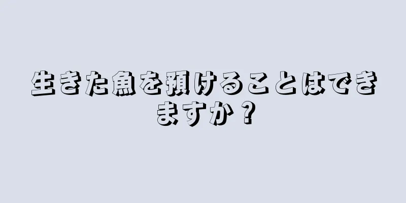 生きた魚を預けることはできますか？