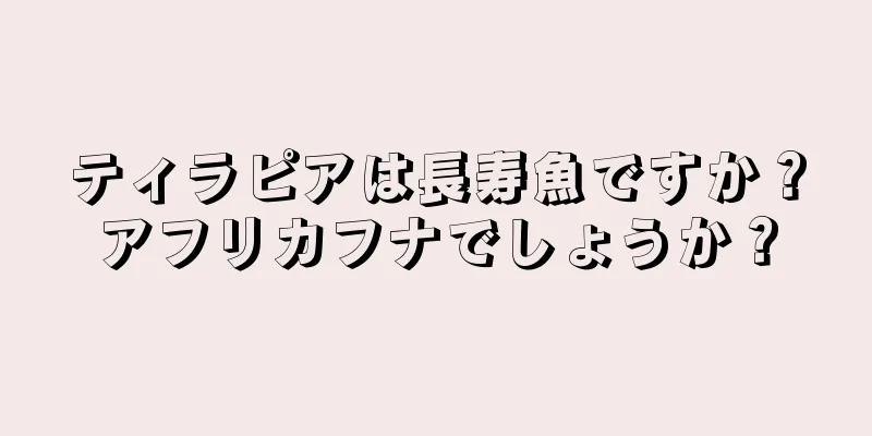 ティラピアは長寿魚ですか？アフリカフナでしょうか？