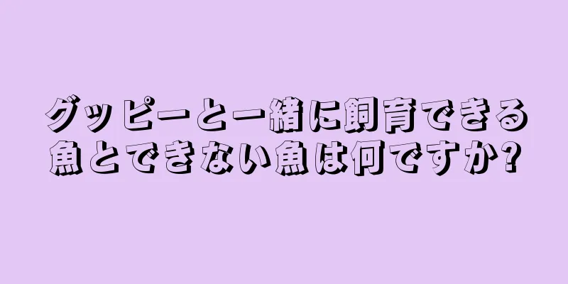 グッピーと一緒に飼育できる魚とできない魚は何ですか?