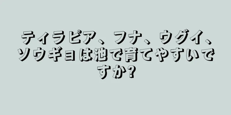 ティラピア、フナ、ウグイ、ソウギョは池で育てやすいですか?