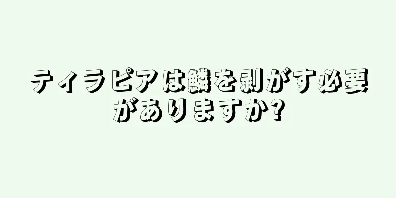 ティラピアは鱗を剥がす必要がありますか?