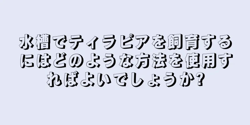水槽でティラピアを飼育するにはどのような方法を使用すればよいでしょうか?
