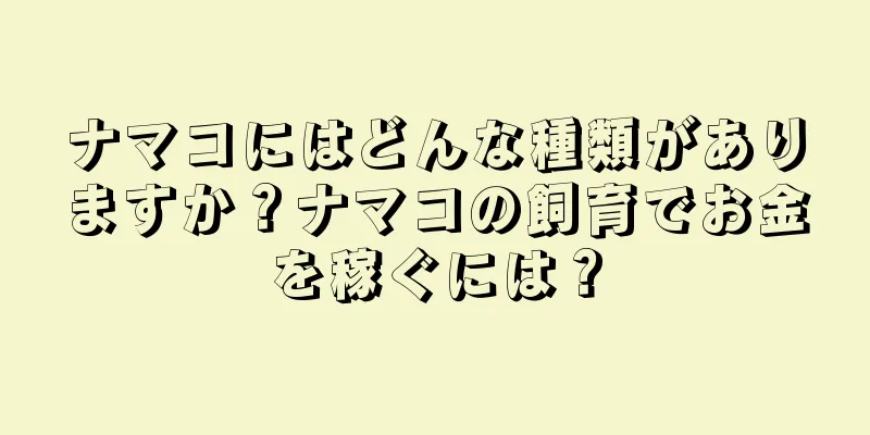 ナマコにはどんな種類がありますか？ナマコの飼育でお金を稼ぐには？