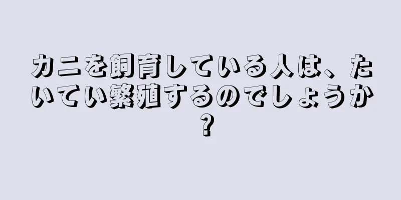 カニを飼育している人は、たいてい繁殖するのでしょうか？