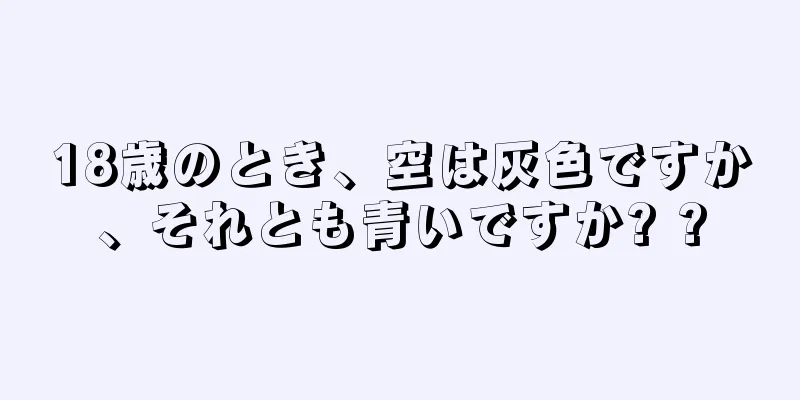 18歳のとき、空は灰色ですか、それとも青いですか? ?