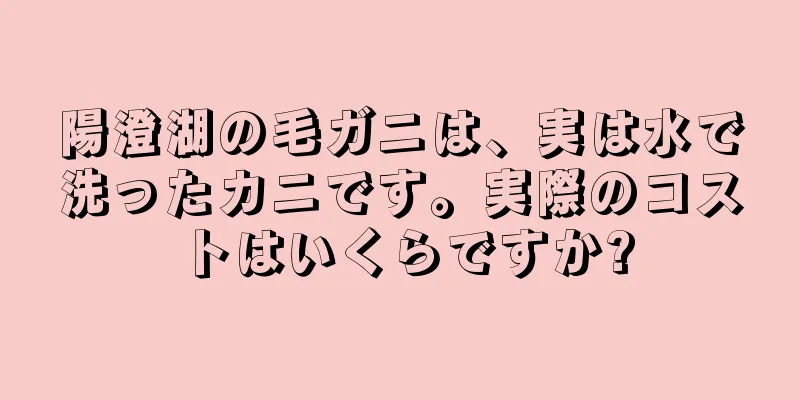 陽澄湖の毛ガニは、実は水で洗ったカニです。実際のコストはいくらですか?