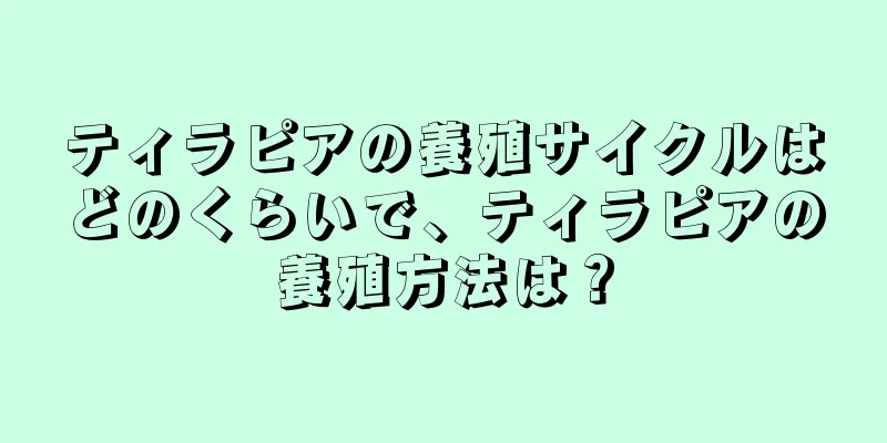 ティラピアの養殖サイクルはどのくらいで、ティラピアの養殖方法は？