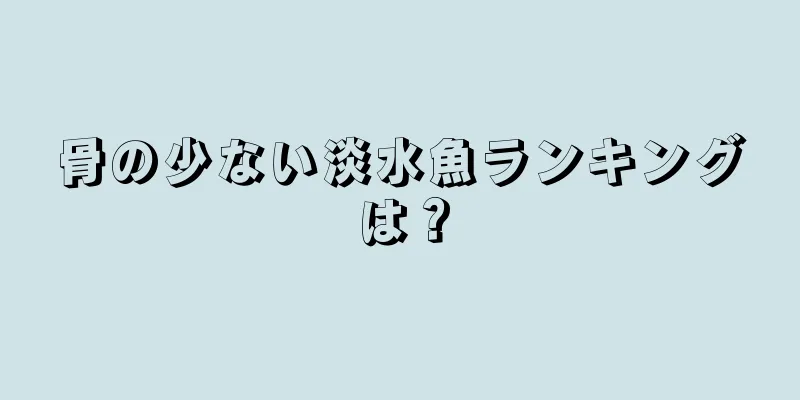 骨の少ない淡水魚ランキングは？