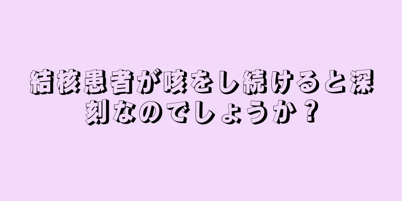 結核患者が咳をし続けると深刻なのでしょうか？