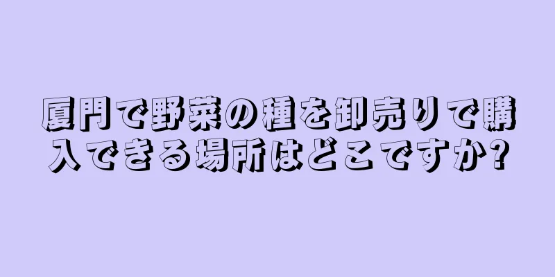 厦門で野菜の種を卸売りで購入できる場所はどこですか?