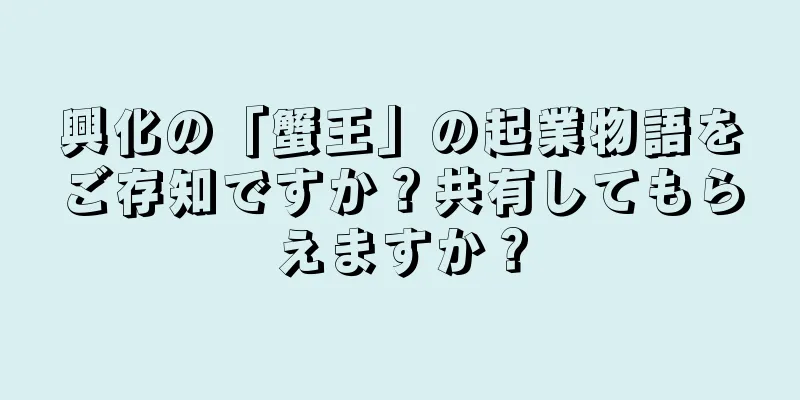 興化の「蟹王」の起業物語をご存知ですか？共有してもらえますか？