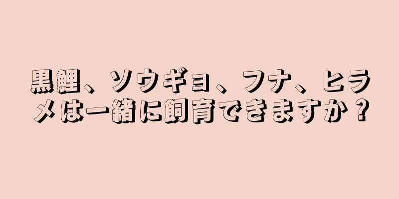 黒鯉、ソウギョ、フナ、ヒラメは一緒に飼育できますか？