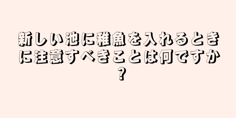 新しい池に稚魚を入れるときに注意すべきことは何ですか？