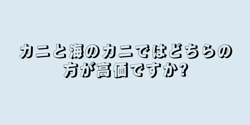 カニと海のカニではどちらの方が高価ですか?
