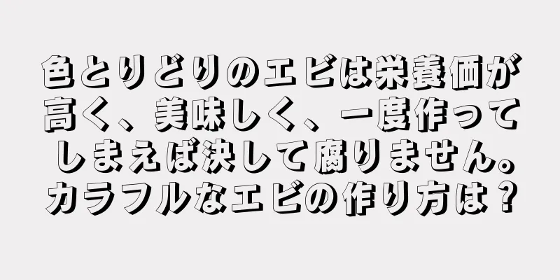 色とりどりのエビは栄養価が高く、美味しく、一度作ってしまえば決して腐りません。カラフルなエビの作り方は？