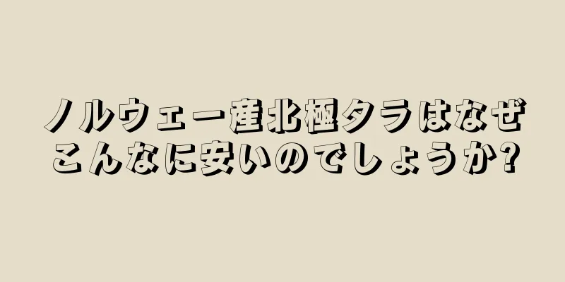 ノルウェー産北極タラはなぜこんなに安いのでしょうか?