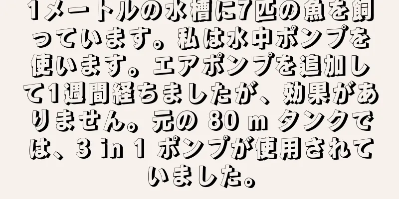 1メートルの水槽に7匹の魚を飼っています。私は水中ポンプを使います。エアポンプを追加して1週間経ちましたが、効果がありません。元の 80 m タンクでは、3 in 1 ポンプが使用されていました。