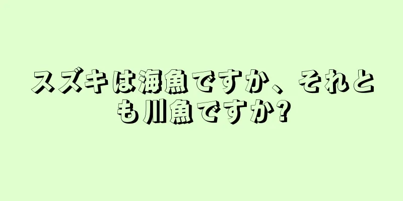 スズキは海魚ですか、それとも川魚ですか?