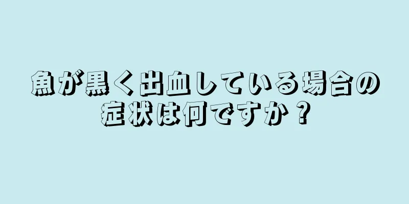 魚が黒く出血している場合の症状は何ですか？
