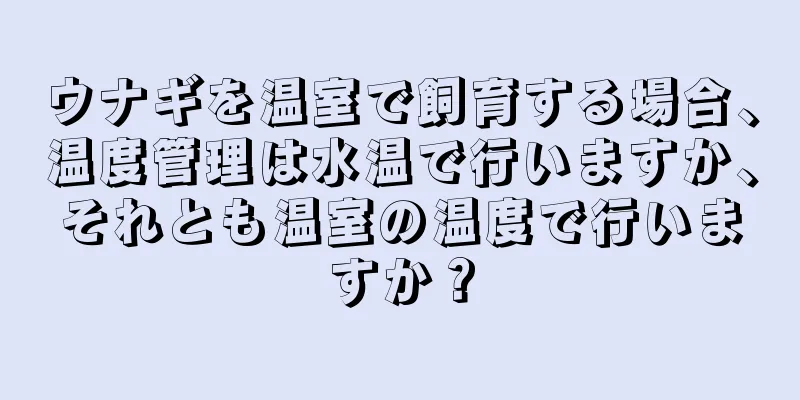 ウナギを温室で飼育する場合、温度管理は水温で行いますか、それとも温室の温度で行いますか？