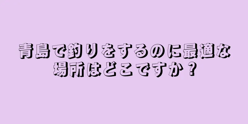 青島で釣りをするのに最適な場所はどこですか？