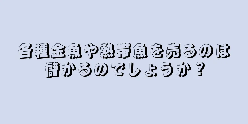 各種金魚や熱帯魚を売るのは儲かるのでしょうか？