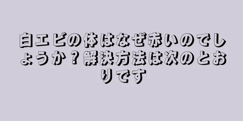 白エビの体はなぜ赤いのでしょうか？解決方法は次のとおりです