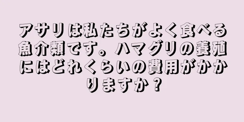 アサリは私たちがよく食べる魚介類です。ハマグリの養殖にはどれくらいの費用がかかりますか？