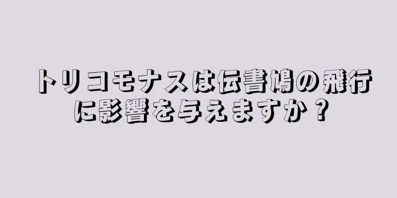 トリコモナスは伝書鳩の飛行に影響を与えますか？