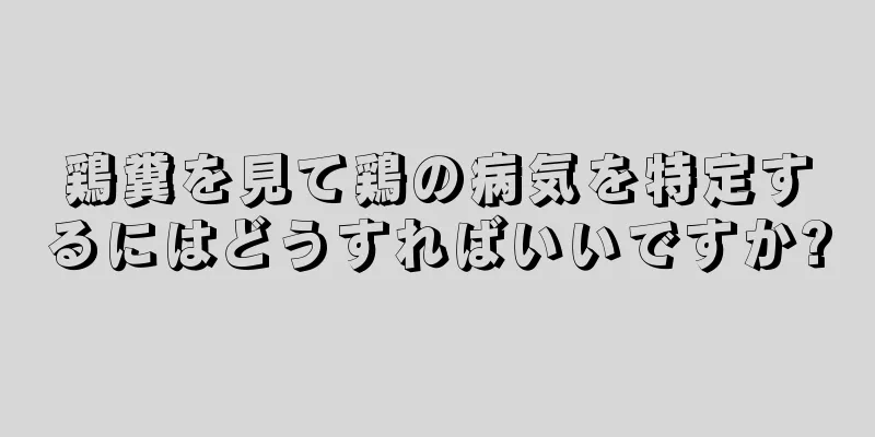 鶏糞を見て鶏の病気を特定するにはどうすればいいですか?